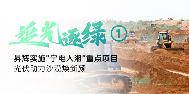 追光逐綠①丨昇輝實施“寧電入湘”重點項目，光伏助力沙漠煥新顏